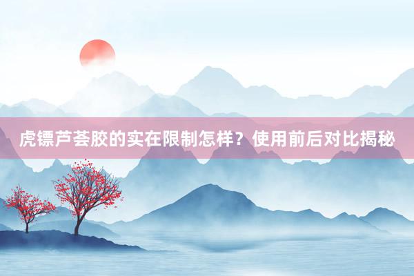 虎镖芦荟胶的实在限制怎样？使用前后对比揭秘